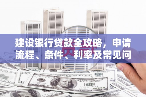石城建设银行贷款全攻略，申请流程、条件、利率及常见问题解答