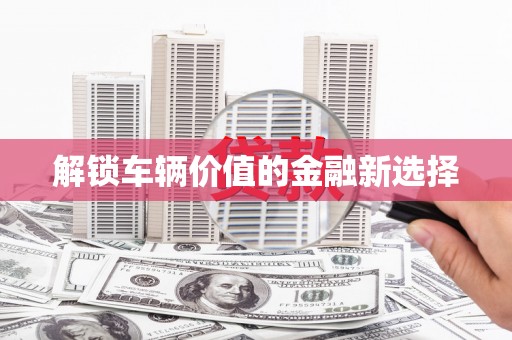 石城解锁车辆价值的金融新选择