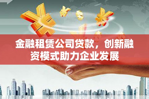 石城金融租赁公司贷款，创新融资模式助力企业发展